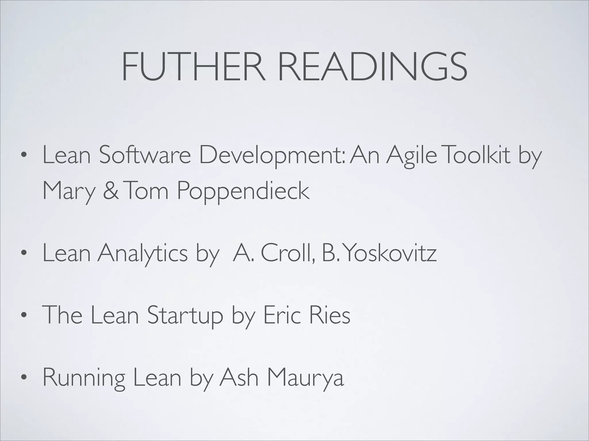 FUTHER READINGS
•

Lean Software Development: An Agile Toolkit by
Mary & Tom Poppendieck	


•

Lean Analytics by A. Croll, B. Yoskovitz	


•

The Lean Startup by Eric Ries	


•

Running Lean by Ash Maurya

 