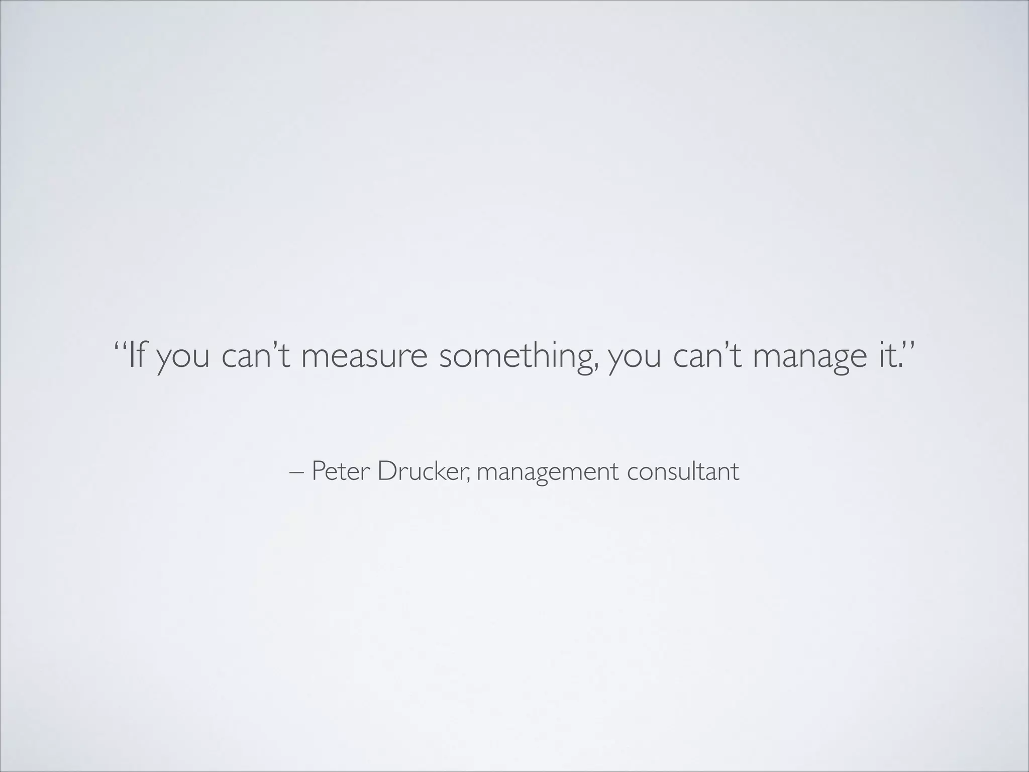 “If you can’t measure something, you can’t manage it.”
– Peter Drucker, management consultant

 