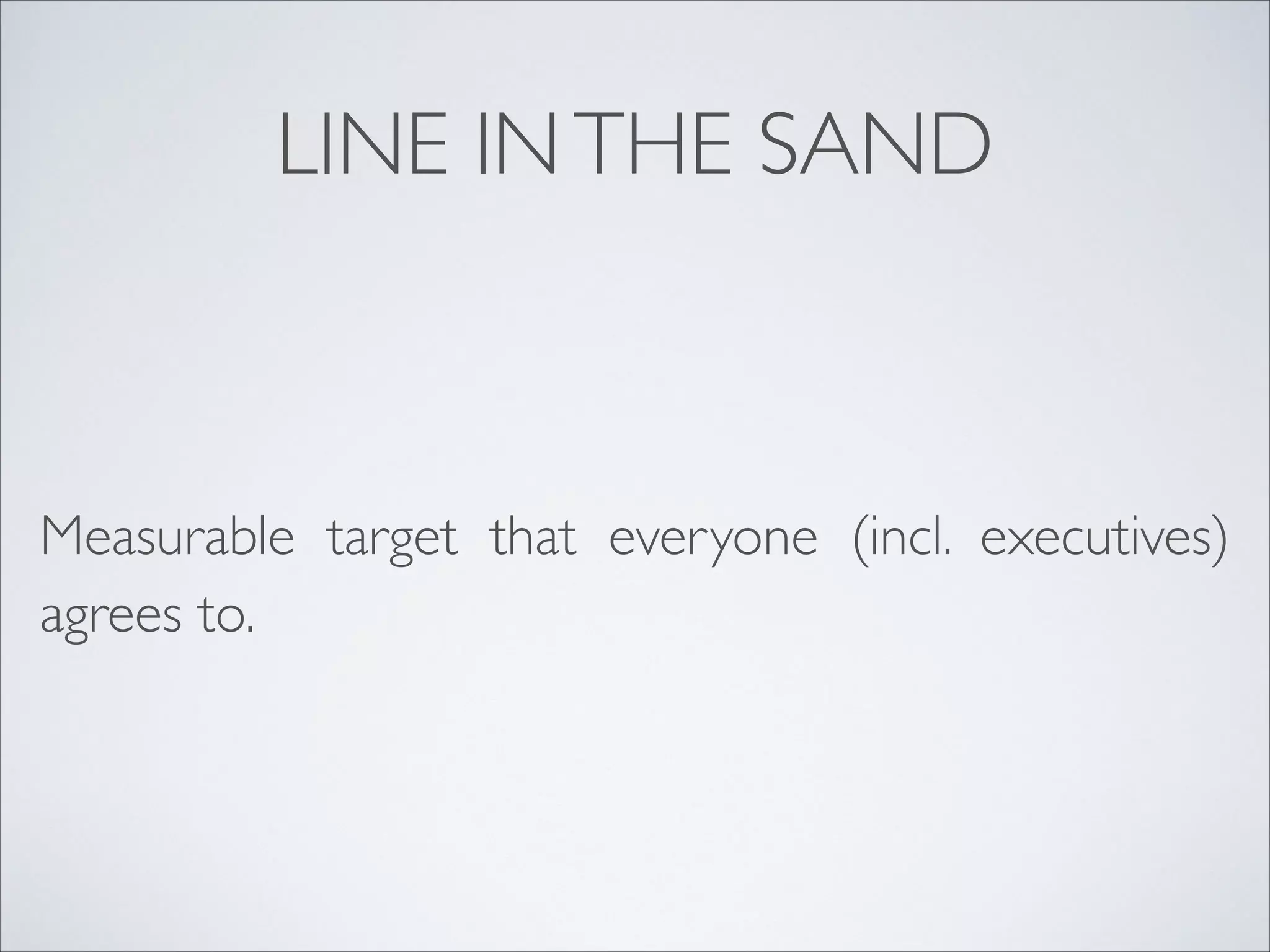 LINE IN THE SAND

Measurable target that everyone (incl. executives)
agrees to.

 