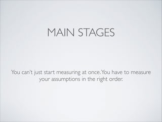 MAIN STAGES

You can’t just start measuring at once. You have to measure
your assumptions in the right order.

 