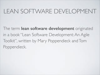 LEAN SOFTWARE DEVELOPMENT
The term lean software development originated
in a book “Lean Software Development: An Agile
Toolkit”, written by Mary Poppendieck and Tom
Poppendieck.

 