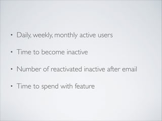 •

Daily, weekly, monthly active users	


•

Time to become inactive	


•

Number of reactivated inactive after email	


•

Time to spend with feature

 