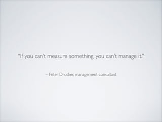 “If you can’t measure something, you can’t manage it.”
– Peter Drucker, management consultant

 