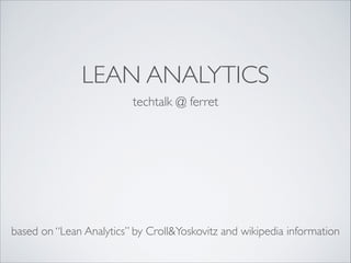 LEAN ANALYTICS
techtalk @ ferret

based on “Lean Analytics” by Croll&Yoskovitz and wikipedia information

 