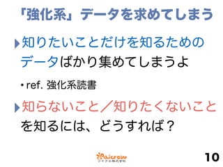「強化系」データを求めてしまう
‣知りたいことだけを知るための 
データばかり集めてしまうよ
•ref. 強化系読書
‣知らないこと／知りたくないこと
を知るには、どうすれば？
10
 