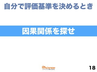 自分で評価基準を決めるとき
18
因果関係を探せ
 