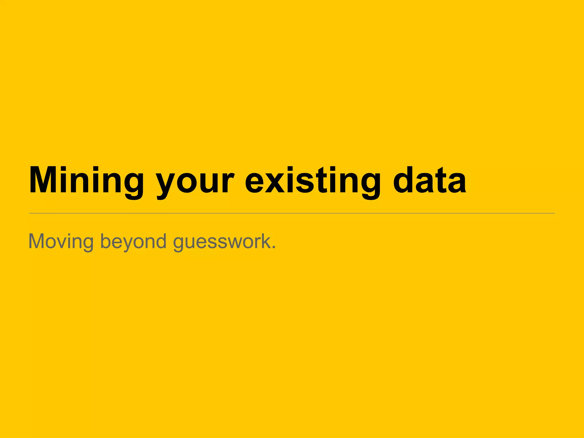 Mining your existing data
Moving beyond guesswork.
 