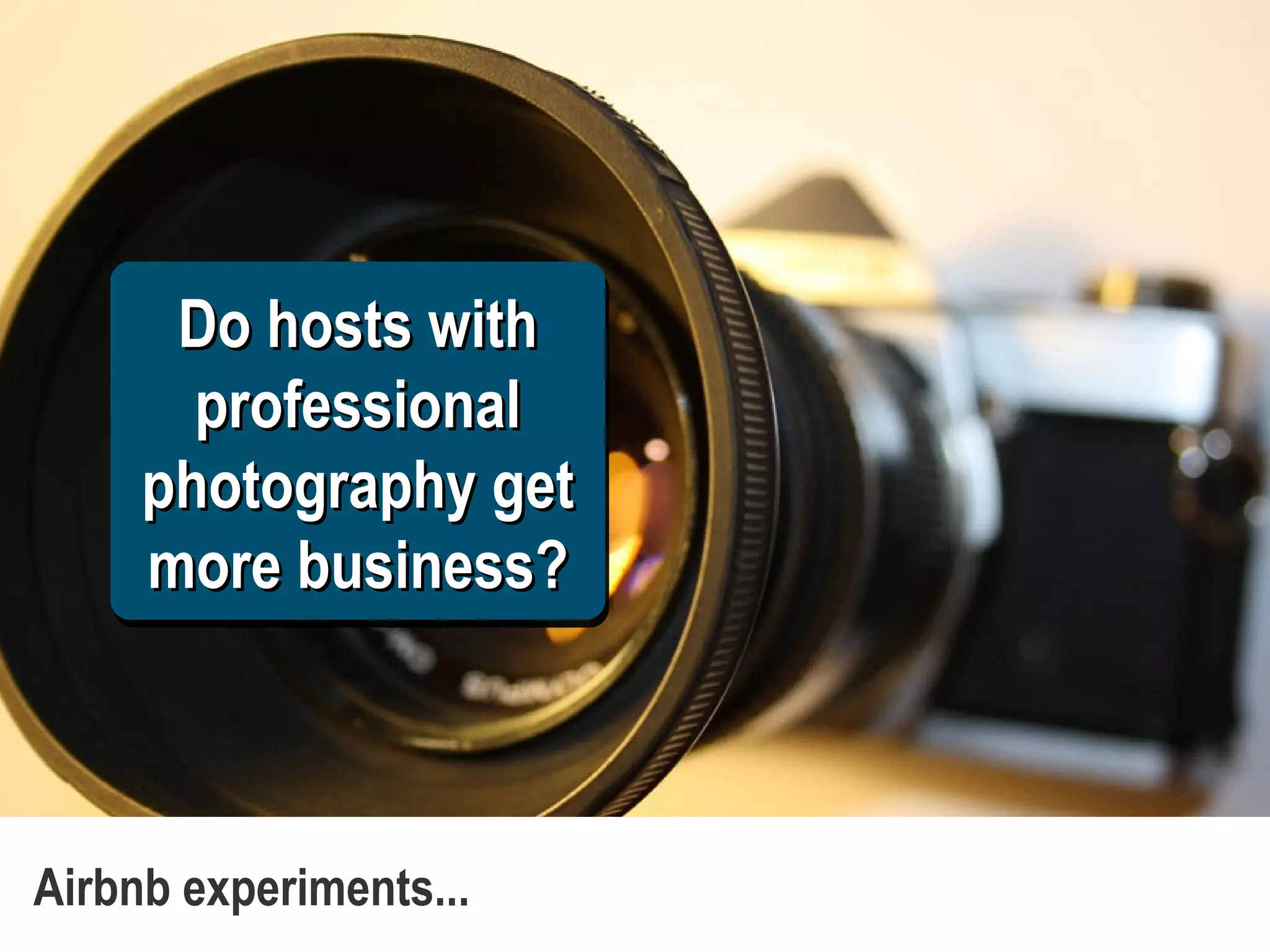 Do hosts withDo hosts with
professionalprofessional
photography getphotography get
more business?more business?
Do hosts withDo hosts with
professionalprofessional
photography getphotography get
more business?more business?
Airbnb experiments...
 