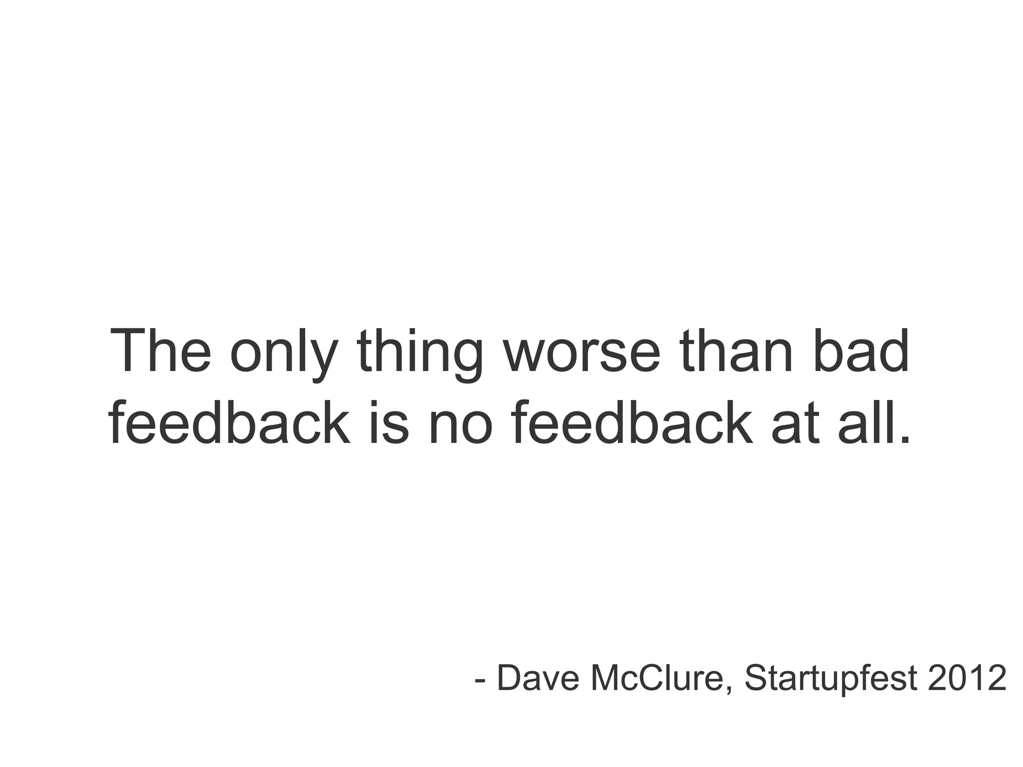 The only thing worse than bad
feedback is no feedback at all.
- Dave McClure, Startupfest 2012
 