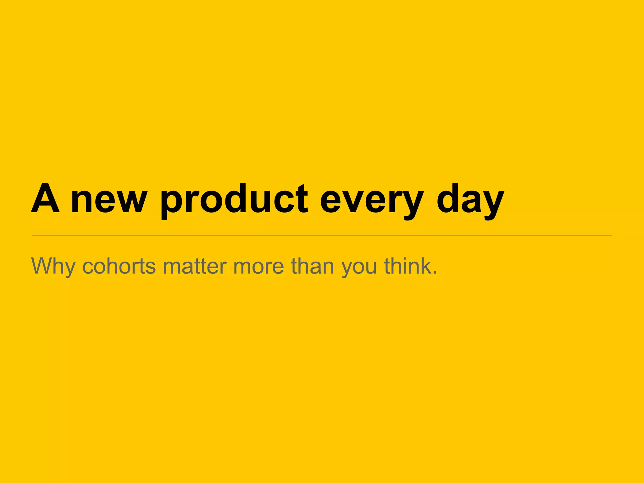 A new product every day
Why cohorts matter more than you think.
 