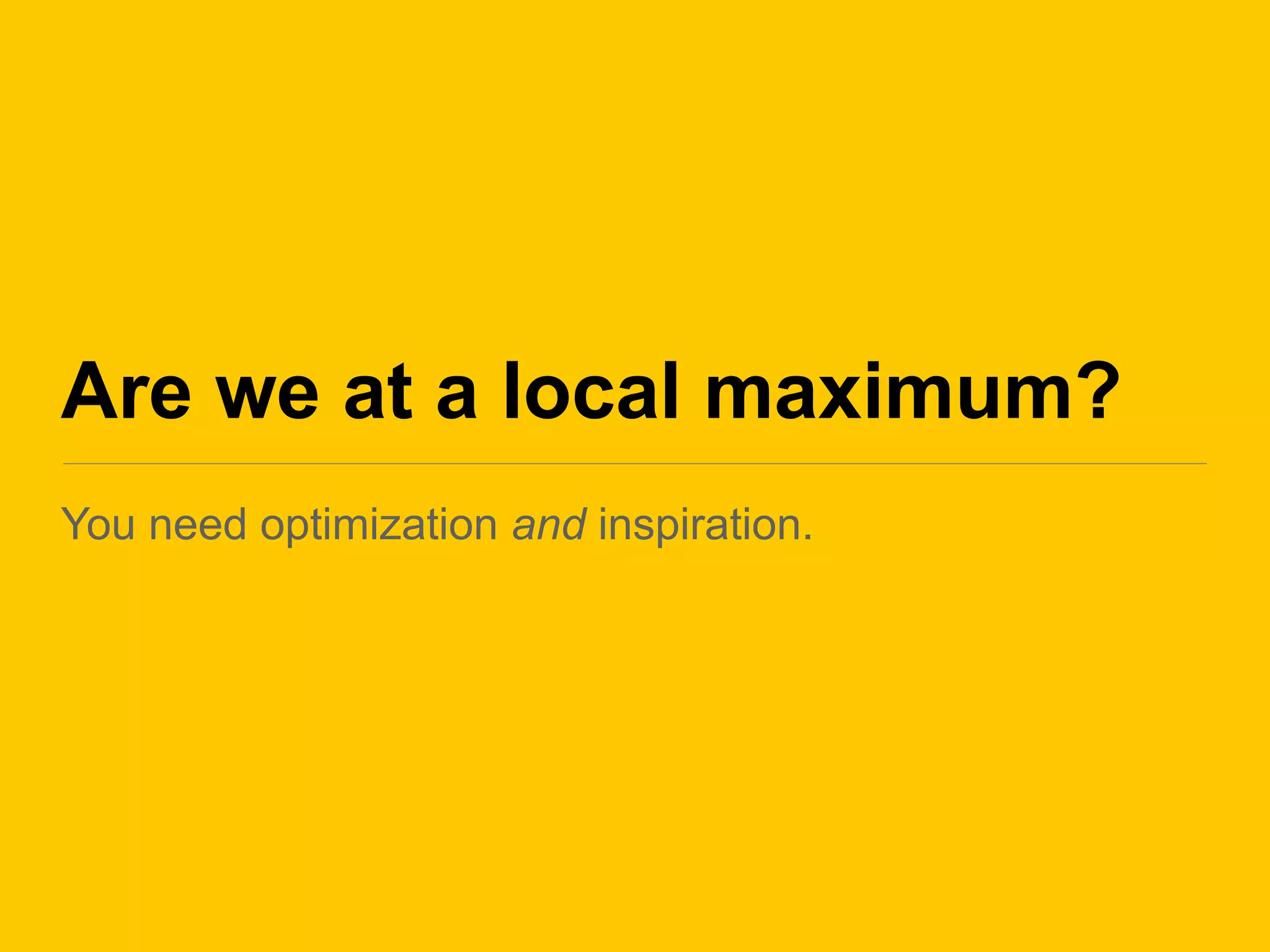 Are we at a local maximum?
You need optimization and inspiration.
 