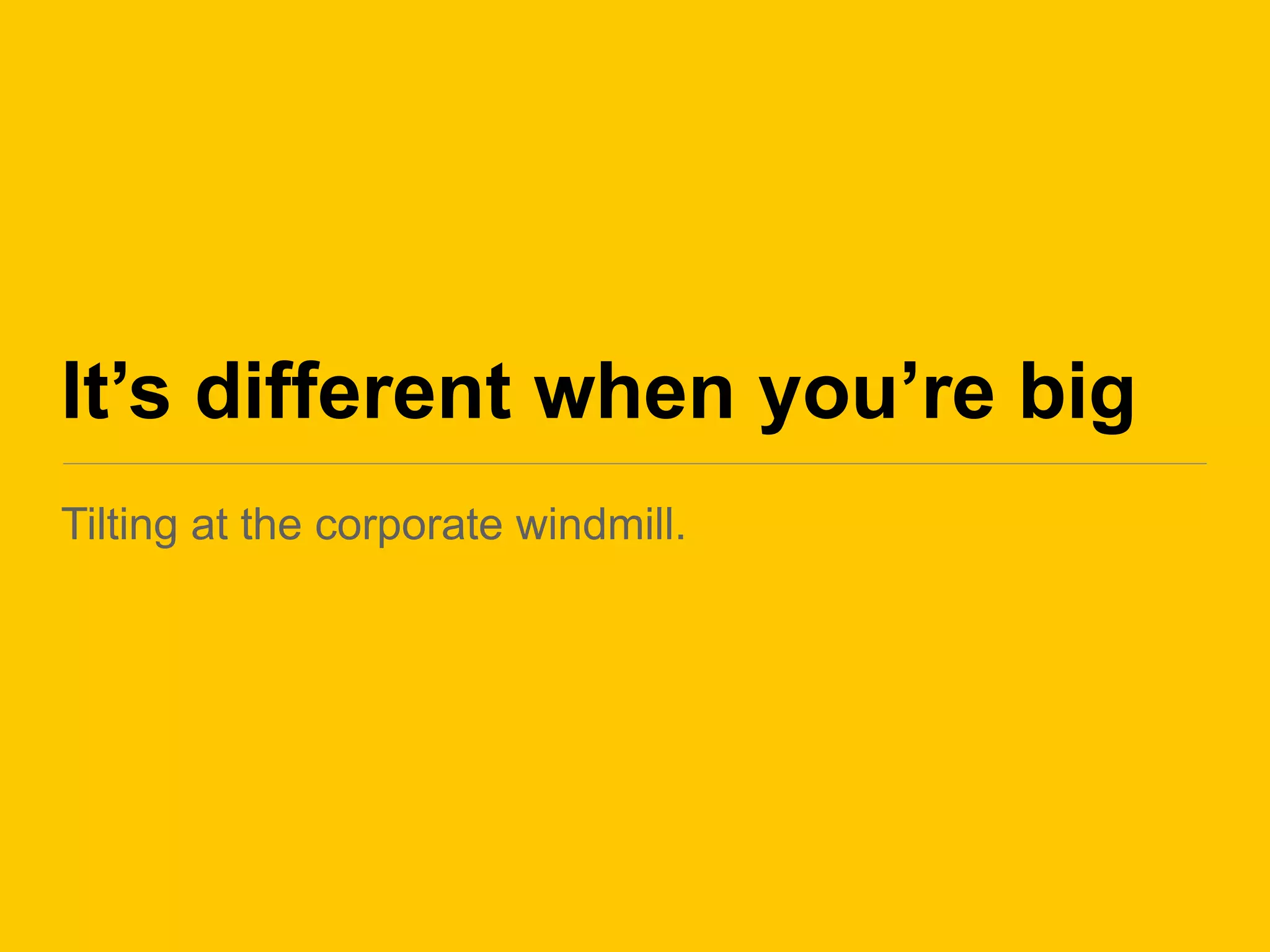 It’s different when you’re big
Tilting at the corporate windmill.
 