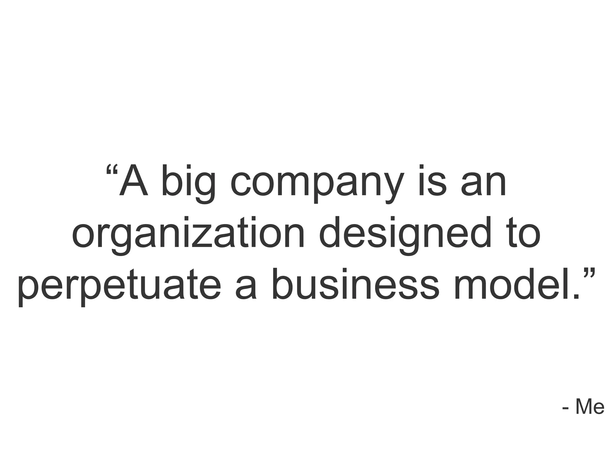 “A big company is an
organization designed to
perpetuate a business model.”
- Me
 