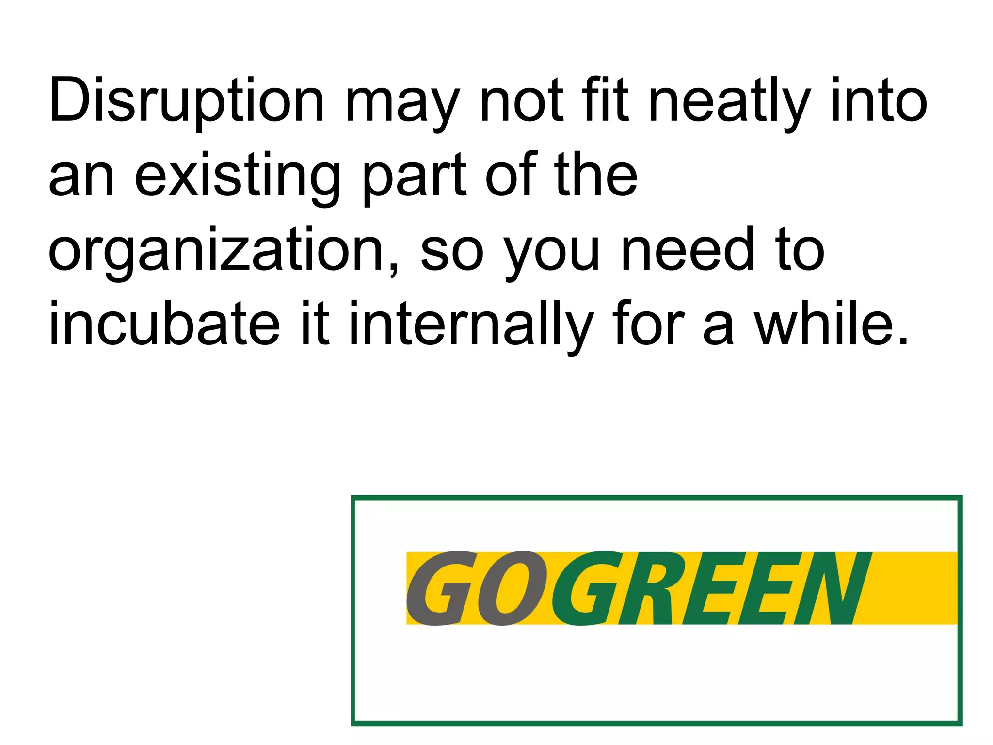 Disruption may not fit neatly into
an existing part of the
organization, so you need to
incubate it internally for a while.
 