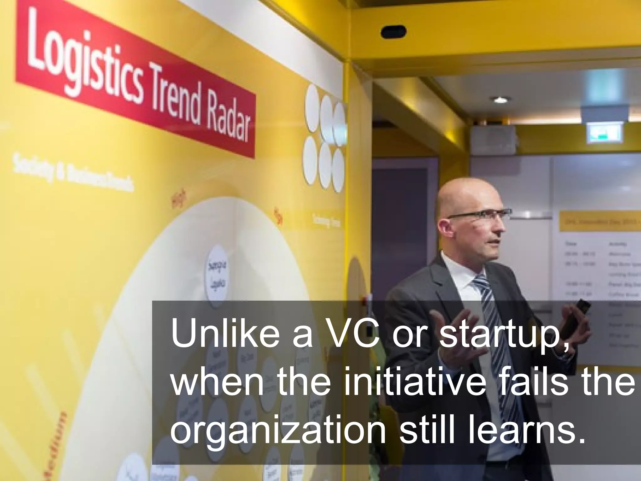 Unlike a VC or startup,
when the initiative fails the
organization still learns.
 