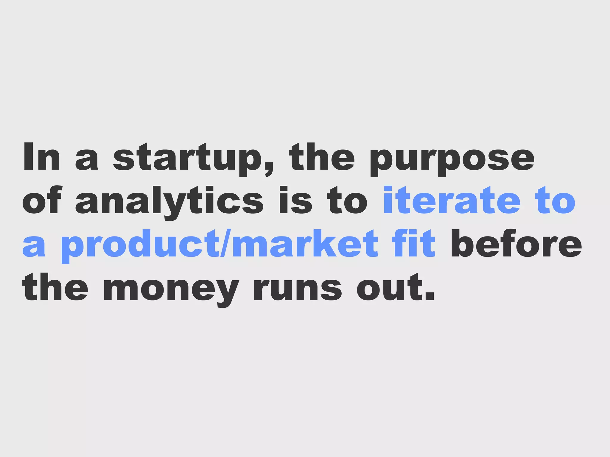 In a startup, the purpose
of analytics is to iterate to
a product/market fit before
the money runs out.
 