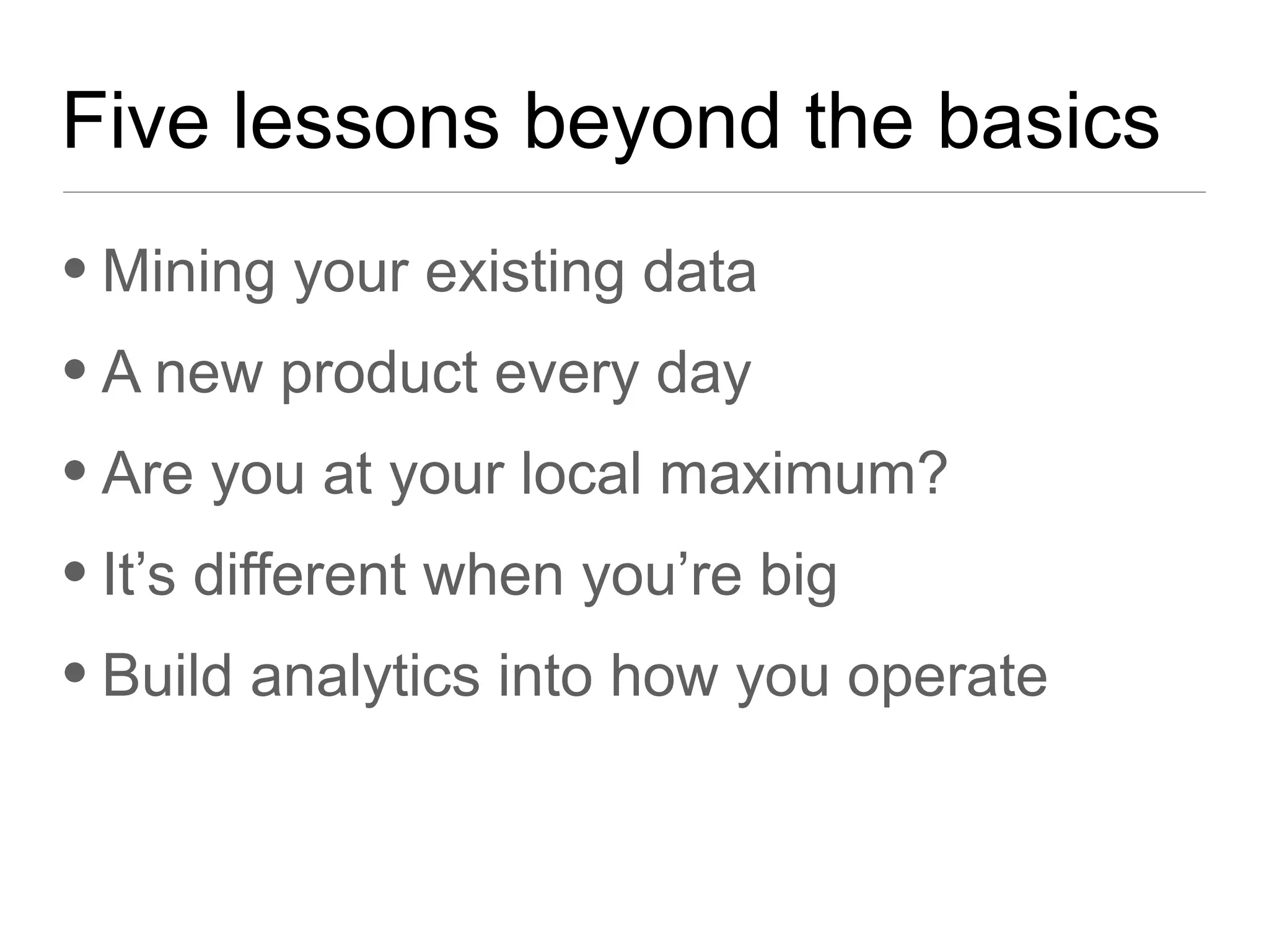 Five lessons beyond the basics
• Mining your existing data
• A new product every day
• Are you at your local maximum?
• It’s different when you’re big
• Build analytics into how you operate
 