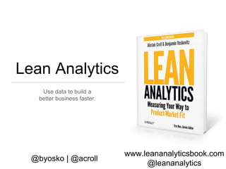 www.leananalyticsbook.com
@leananalytics
@byosko | @acroll
Lean Analytics
Use data to build a
better business faster.
 
