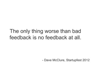 The only thing worse than bad
feedback is no feedback at all.
- Dave McClure, Startupfest 2012
 