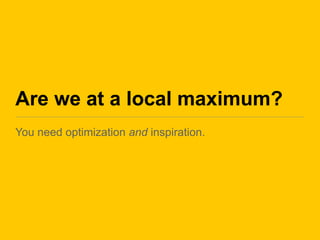 Are we at a local maximum?
You need optimization and inspiration.
 