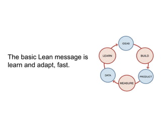 The basic Lean message is
learn and adapt, fast.
 