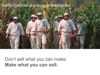 Kevin Costner is a lousy entrepreneur.
Don’t sell what you can make.
Make what you can sell.
 