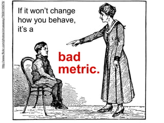 If it won’t change
how you behave,
it’s a
bad
metric.
http://www.flickr.com/photos/circasassy/7858155676/
 