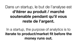 In a startup, the purpose of analytics is to
iterate to product/market ﬁt before the
money runs out.
Dans un startup, le but de l’analyse est
d'itérer au produit / marché
soutenable pendant qu’il vous
reste de l’argent.
 