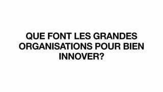 QUE FONT LES GRANDES
ORGANISATIONS POUR BIEN
INNOVER?
 