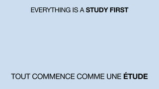EVERYTHING IS A STUDY FIRST
TOUT COMMENCE COMME UNE ÉTUDE
 