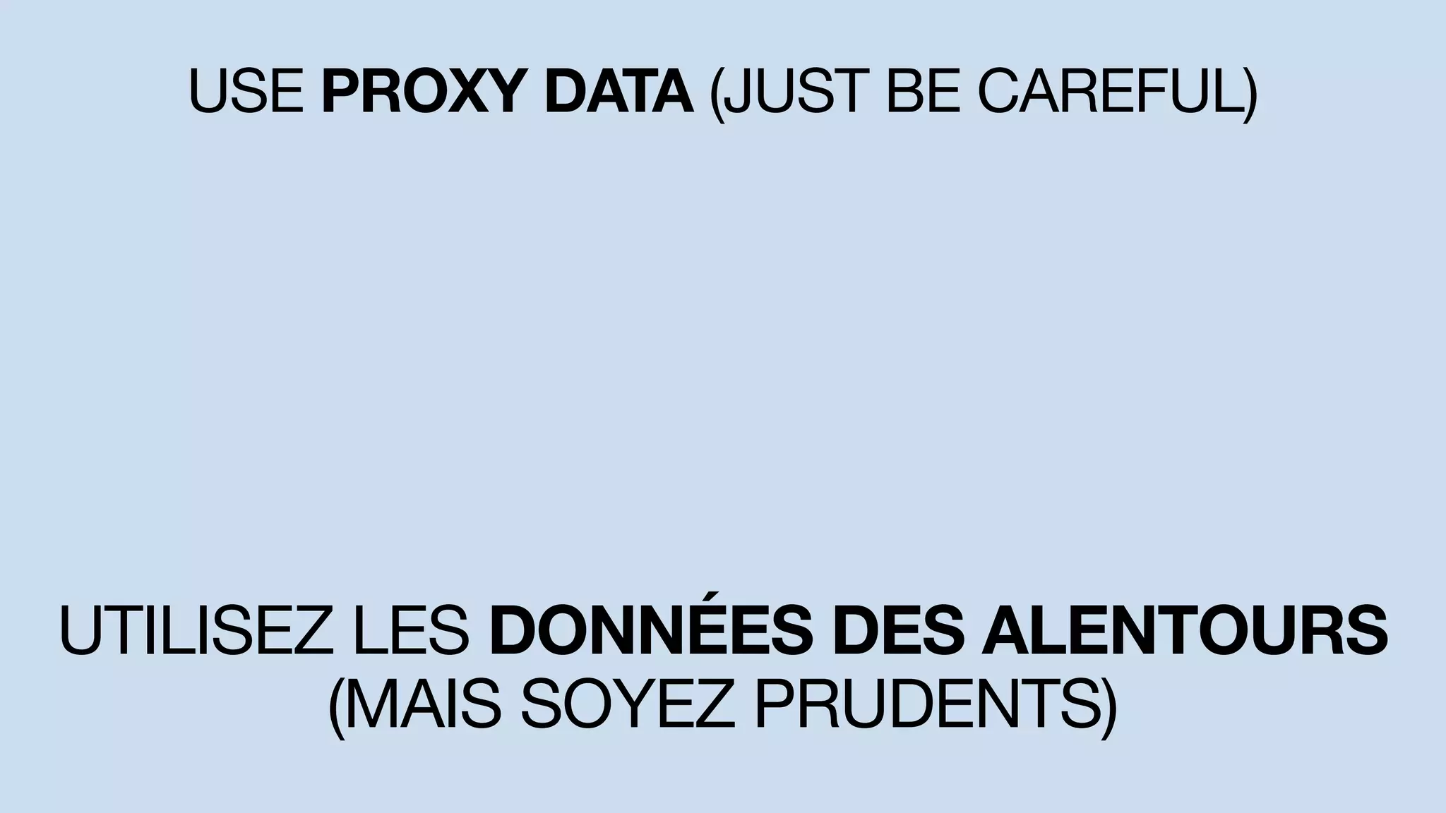 USE PROXY DATA (JUST BE CAREFUL)
UTILISEZ LES DONNÉES DES ALENTOURS
(MAIS SOYEZ PRUDENTS)
 
