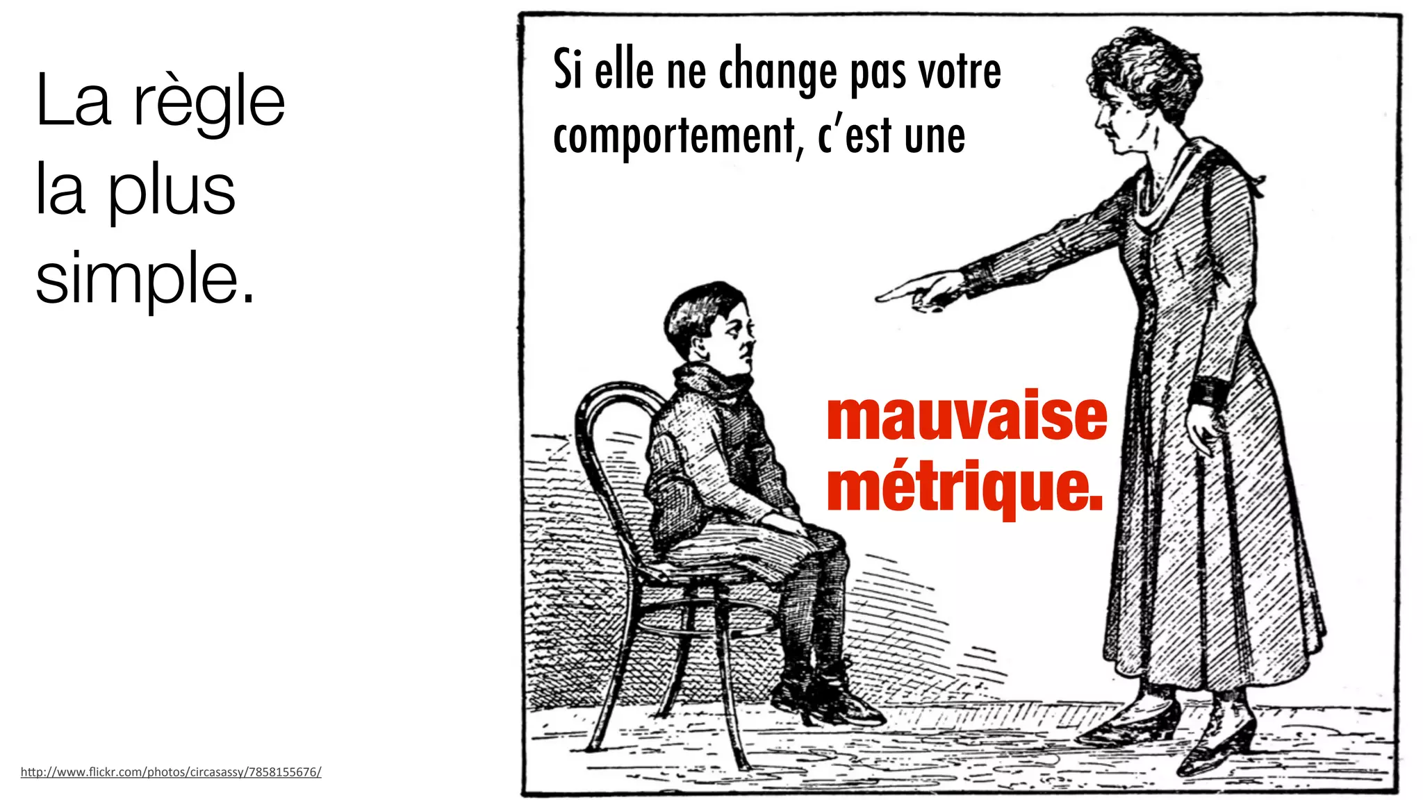 La règle
la plus
simple.
mauvaise
métrique.
Si elle ne change pas votre
comportement, c’est une
h"p://www.ﬂickr.com/photos/circasassy/7858155676/
 