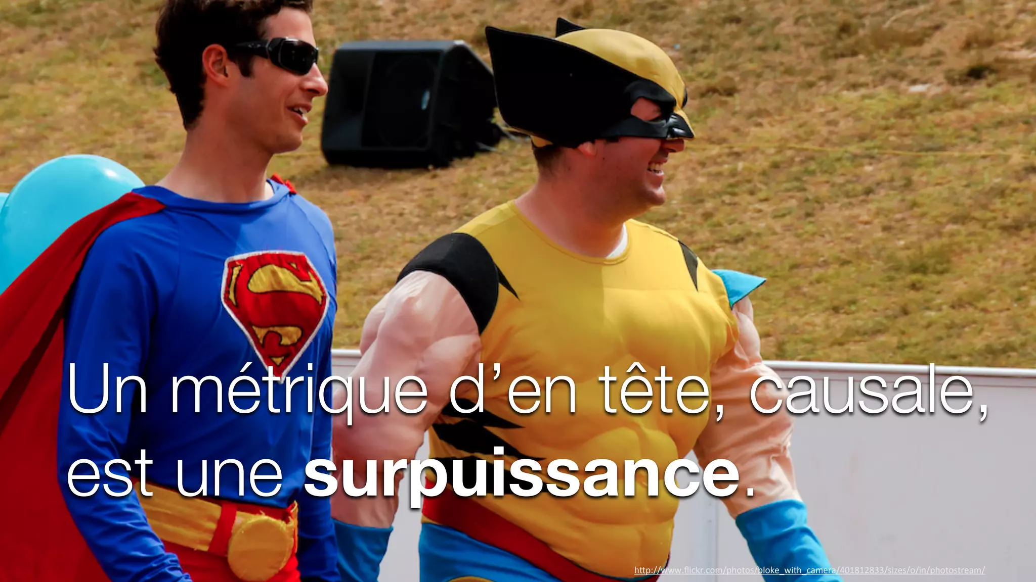 Un métrique d’en tête, causale,
est une surpuissance.
h"p://www.ﬂickr.com/photos/bloke_with_camera/401812833/sizes/o/in/photostream/
 