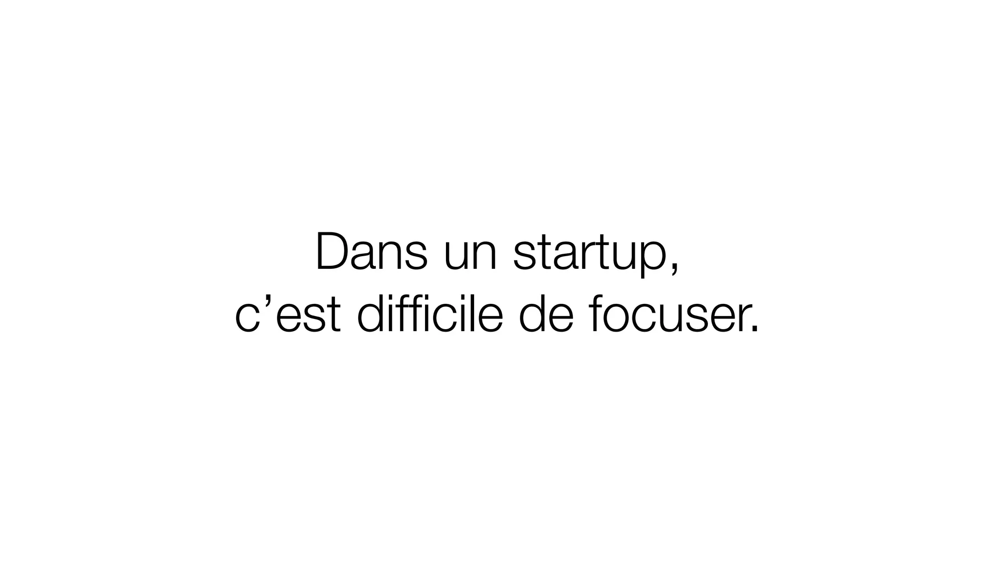 Dans un startup,
c’est difﬁcile de focuser.
 