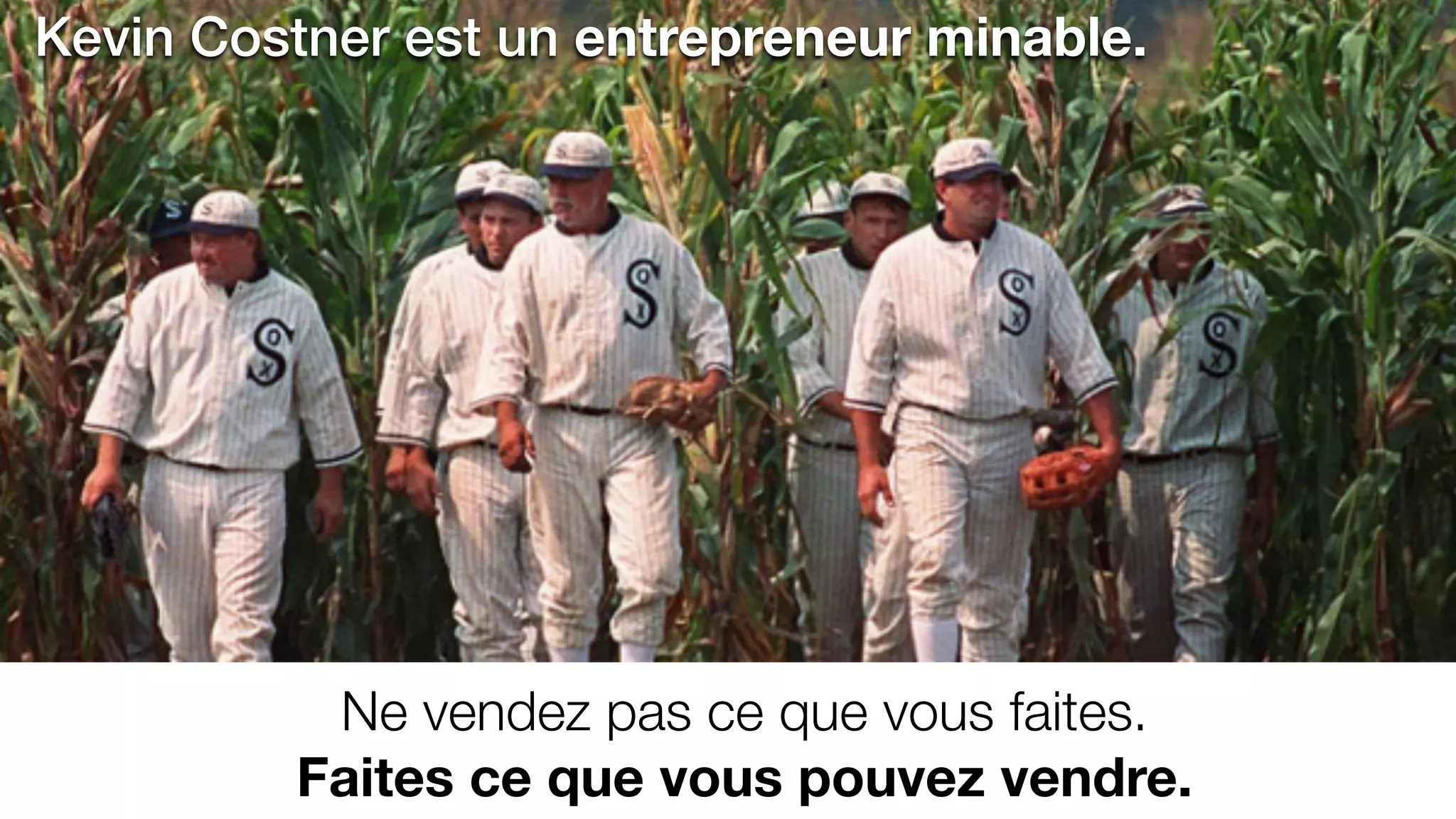 Ne vendez pas ce que vous faites.
Faites ce que vous pouvez vendre.
Kevin Costner est un entrepreneur minable.
 