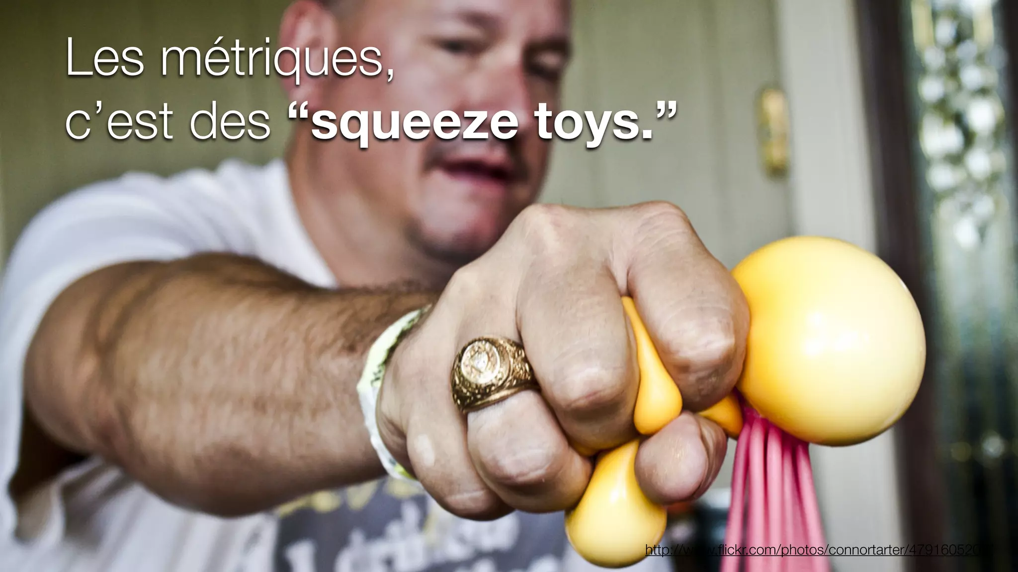 Les métriques,
c’est des “squeeze toys.”
http://www.ﬂickr.com/photos/connortarter/4791605202/
 