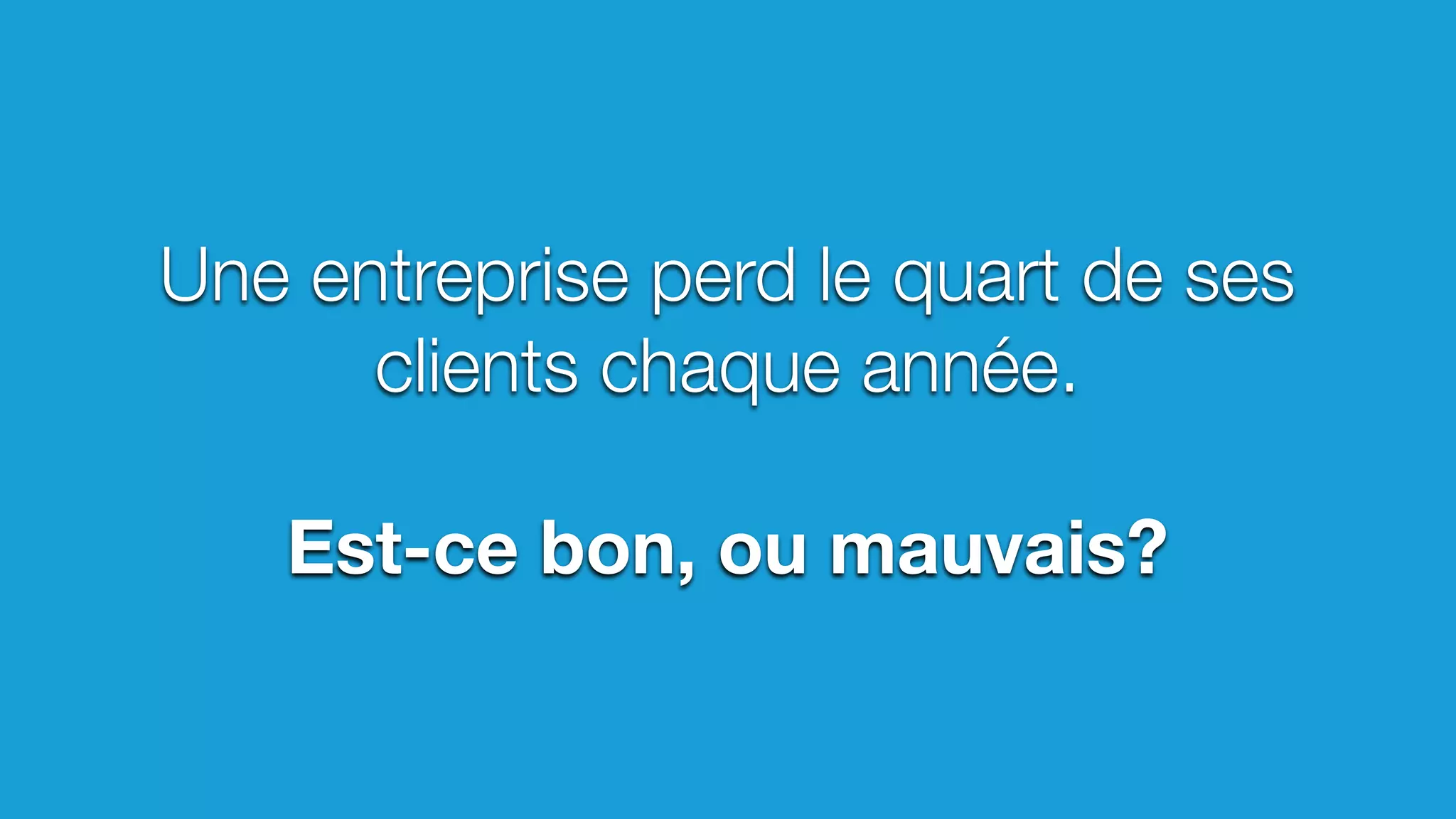 Une entreprise perd le quart de ses
clients chaque année.
Est-ce bon, ou mauvais?
 