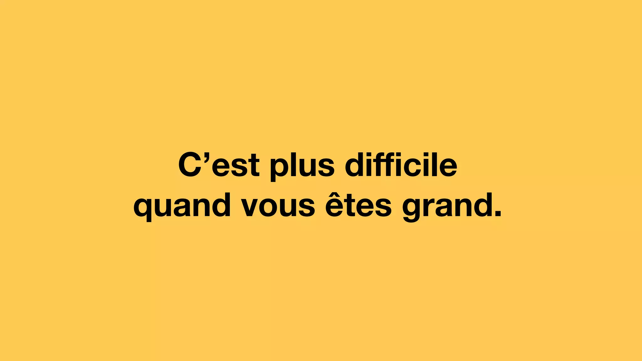 C’est plus diﬃcile
quand vous êtes grand.
 
