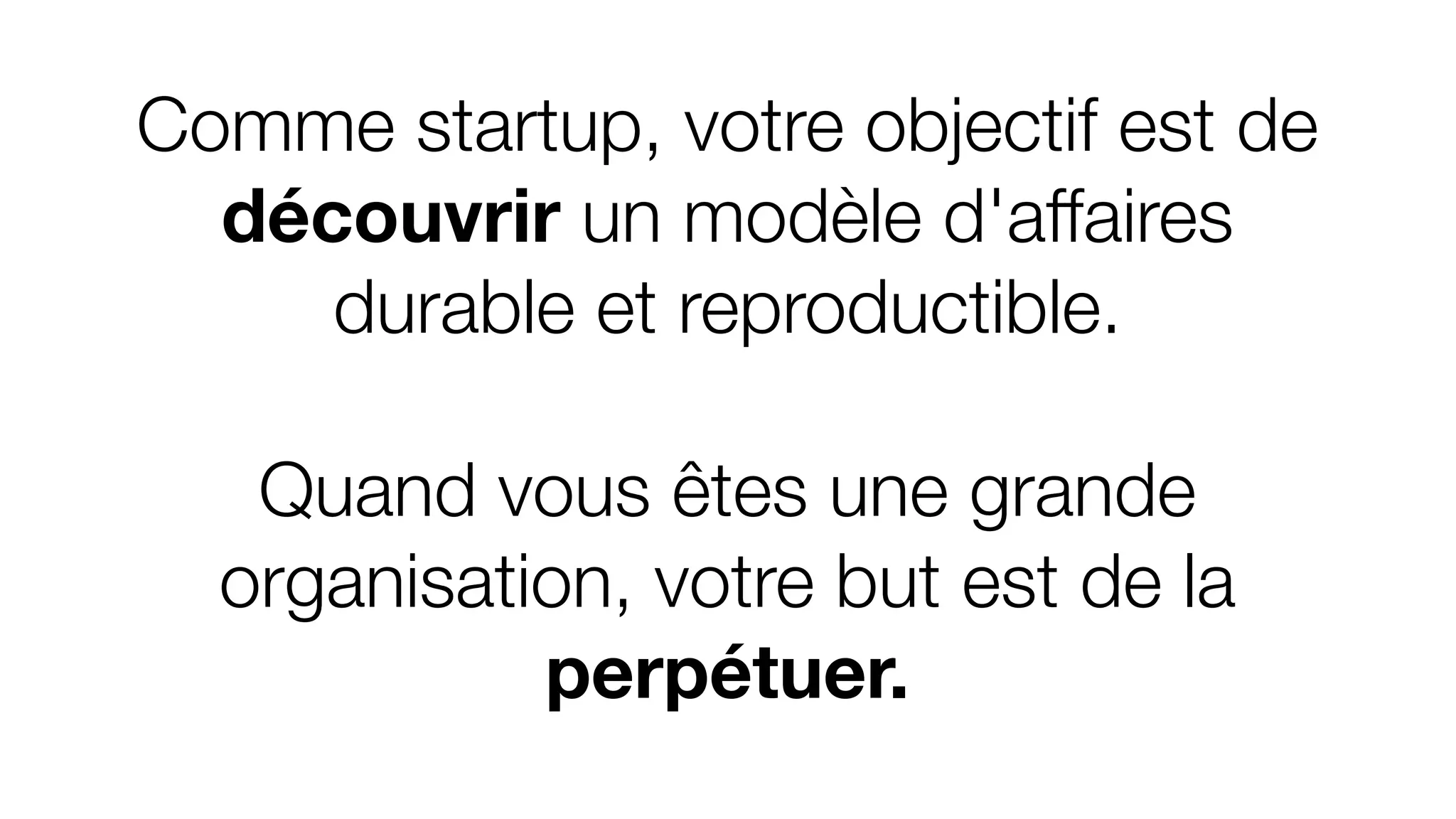 Comme startup, votre objectif est de
découvrir un modèle d'affaires
durable et reproductible.
Quand vous êtes une grande
organisation, votre but est de la
perpétuer.
 