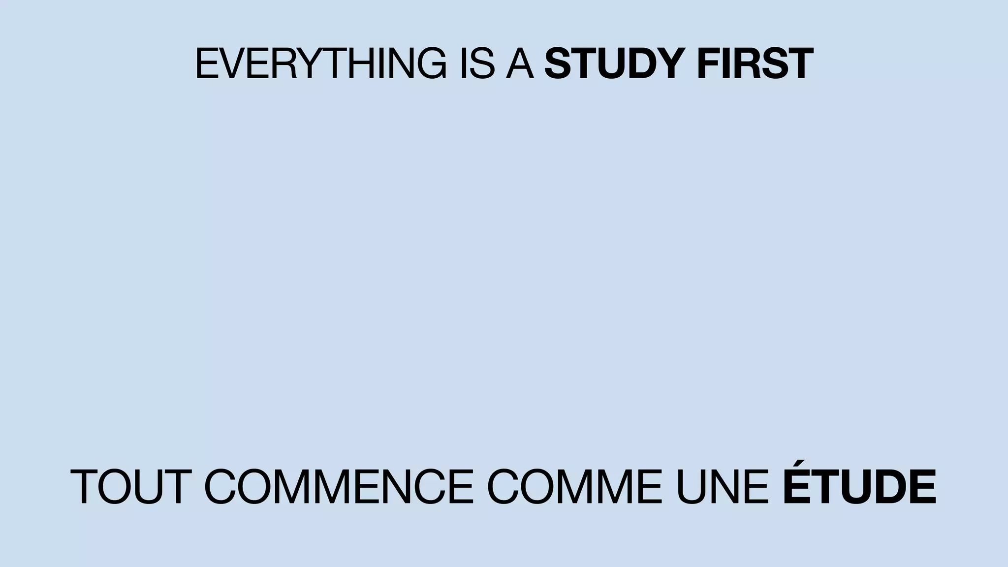 EVERYTHING IS A STUDY FIRST
TOUT COMMENCE COMME UNE ÉTUDE
 