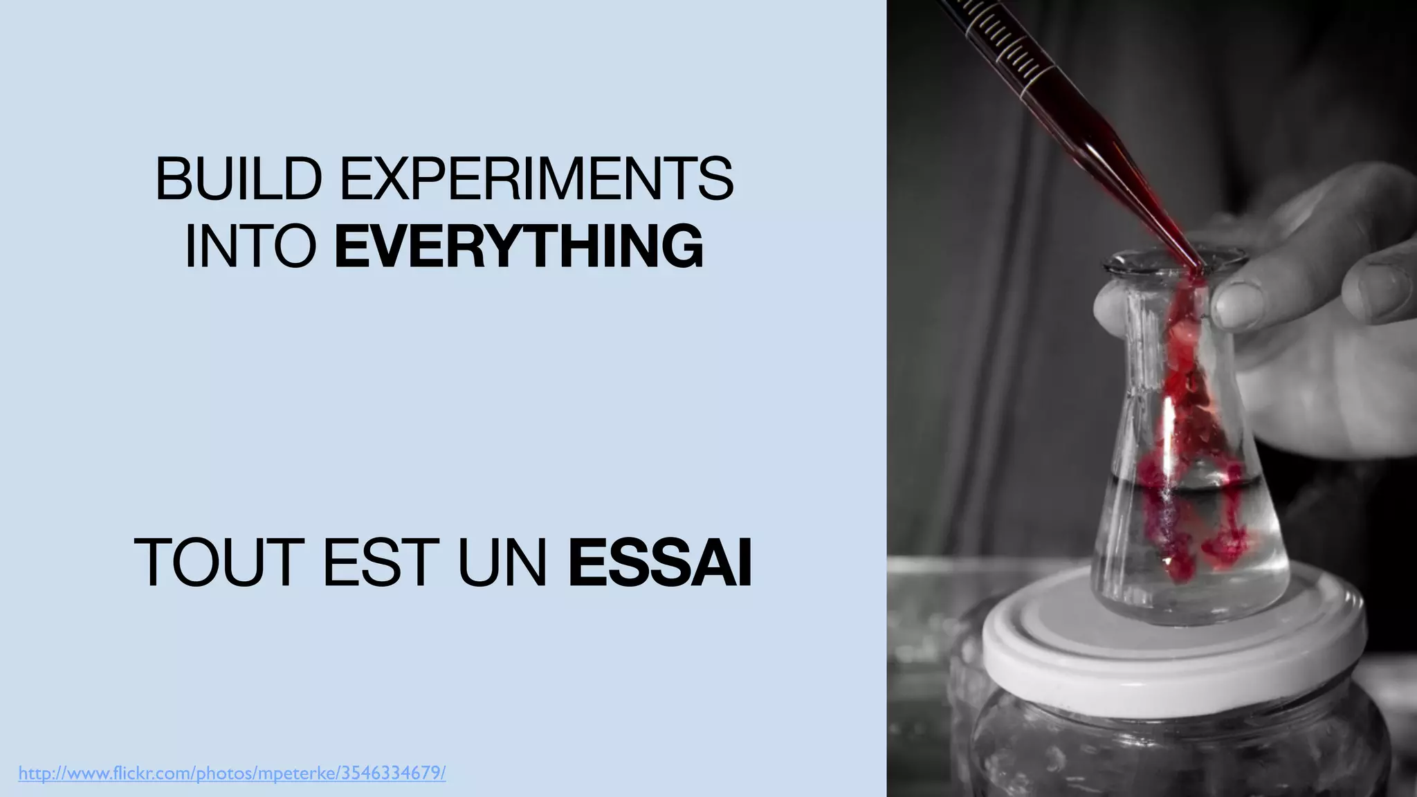BUILD EXPERIMENTS
INTO EVERYTHING
http://www.flickr.com/photos/mpeterke/3546334679/
TOUT EST UN ESSAI
 