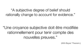 “A subjective degree of belief should
rationally change to account for evidence.”
(AKA Bayes’ Theorem.)
“Une croyance subjective doit être modiﬁée
rationnellement pour tenir compte des
nouvelles preuves.”
 