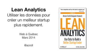 Lean Analytics
Utiliser les données pour
créer un meilleur startup
plus rapidement.
Web à Québec
Mars 2014
@acroll
 