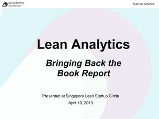 Lean Analytics
 Bringing Back the
    Book Report

Presented at Singapore Lean Startup Circle
              April 10, 2013
 