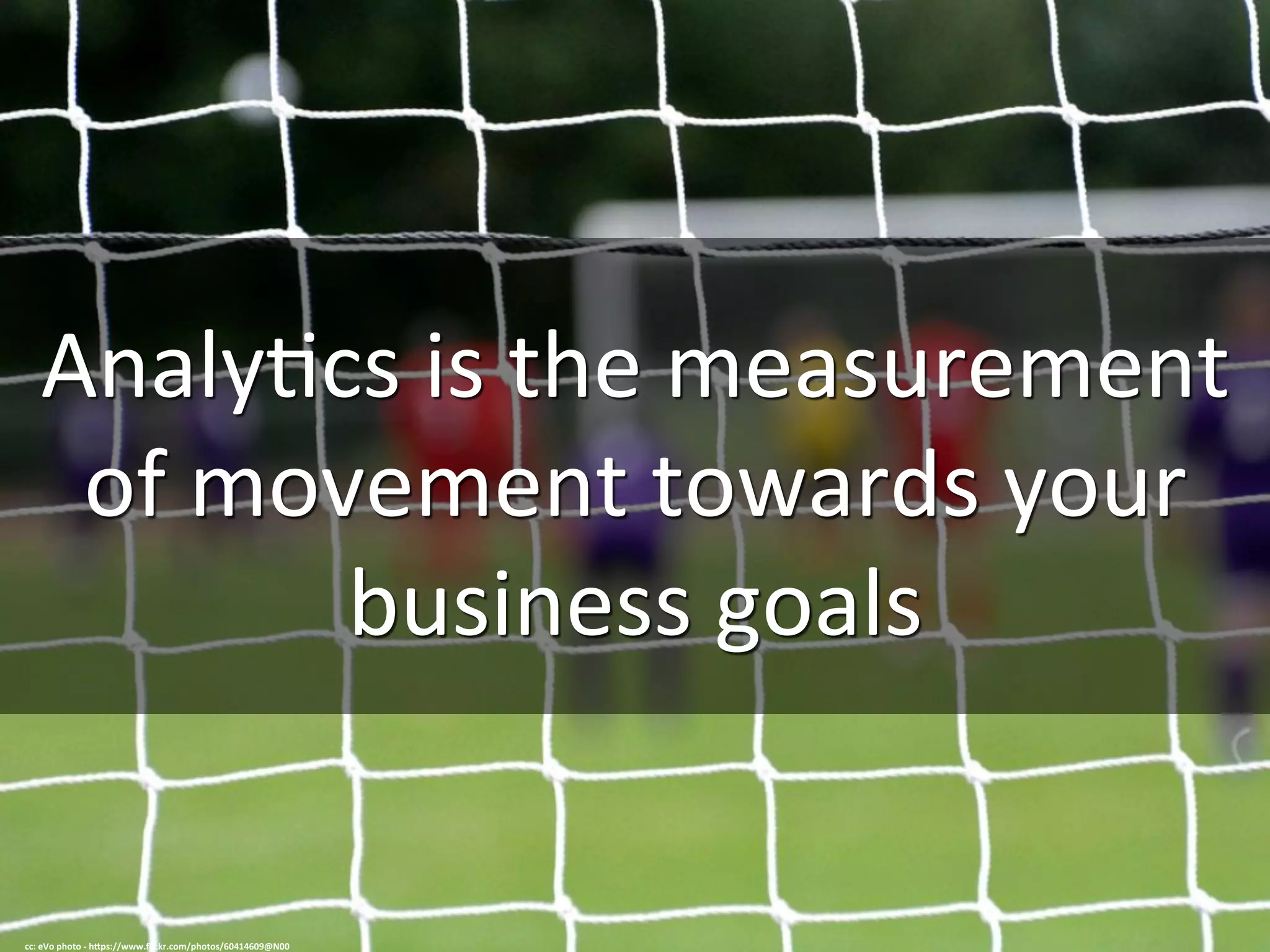 Analy0cs	
  is	
  the	
  measurement	
  
of	
  movement	
  towards	
  your	
  
business	
  goals	
  
cc:	
  eVo	
  photo	
  -­‐	
  h=ps://www.ﬂickr.com/photos/60414609@N00	
  
 