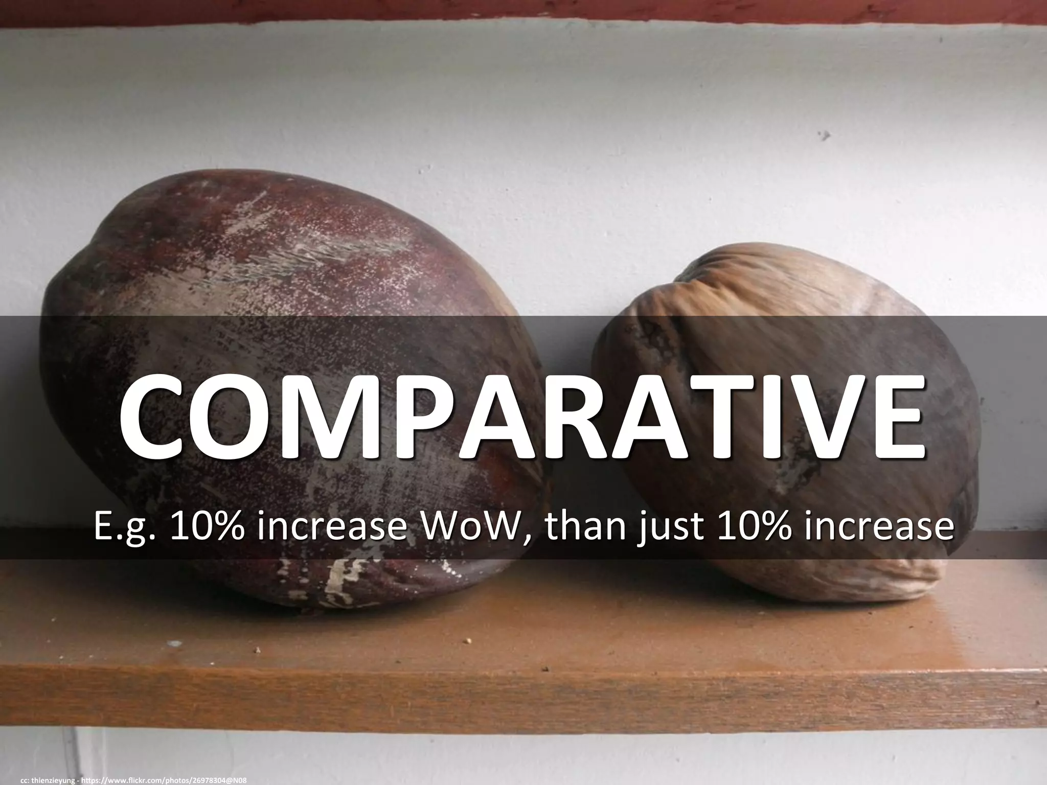 COMPARATIVE	
  
E.g.	
  10%	
  increase	
  WoW,	
  than	
  just	
  10%	
  increase	
  
cc:	
  thienzieyung	
  -­‐	
  h=ps://www.ﬂickr.com/photos/26978304@N08	
  
 