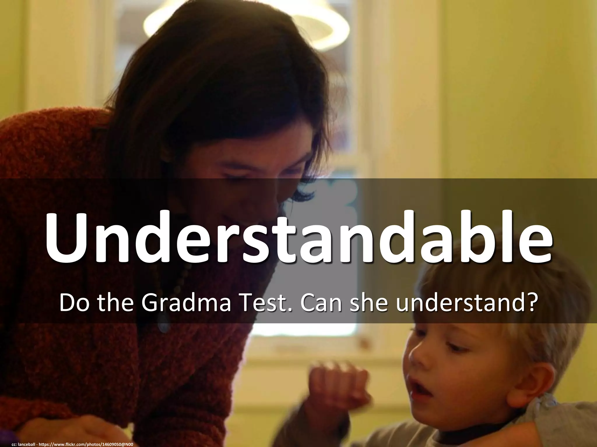 Understandable	
  
Do	
  the	
  Gradma	
  Test.	
  Can	
  she	
  understand?	
  
cc:	
  lanceball	
  -­‐	
  h=ps://www.ﬂickr.com/photos/14609050@N00	
  
 