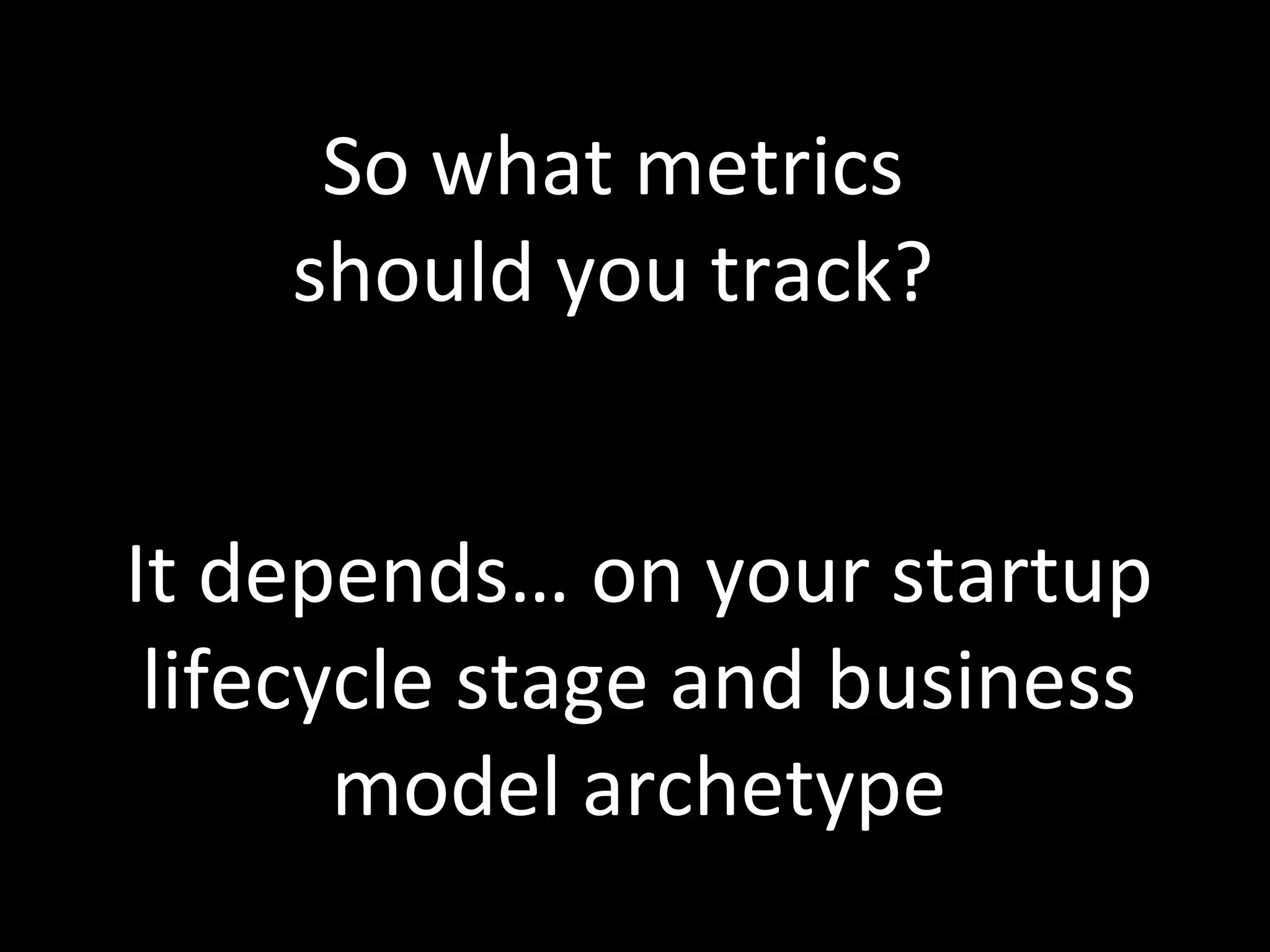 So	
  what	
  metrics	
  
should	
  you	
  track?	
  
It	
  depends…	
  on	
  your	
  startup	
  
lifecycle	
  stage	
  and	
  business	
  
model	
  archetype	
  
 