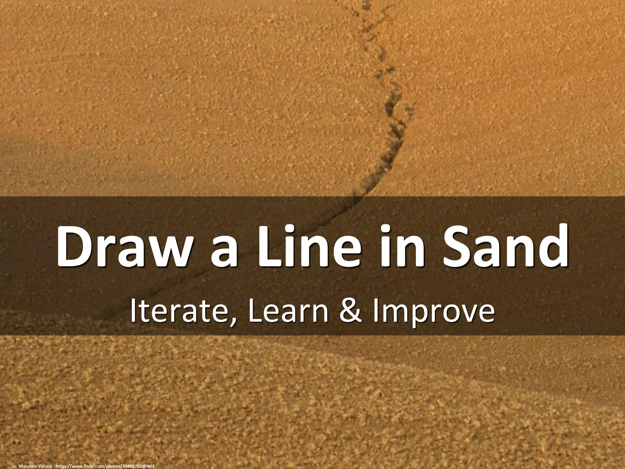 Draw	
  a	
  Line	
  in	
  Sand	
  
Iterate,	
  Learn	
  &	
  Improve	
  
cc:	
  Massimo	
  Valiani	
  -­‐	
  h=ps://www.ﬂickr.com/photos/30488702@N03	
  
 