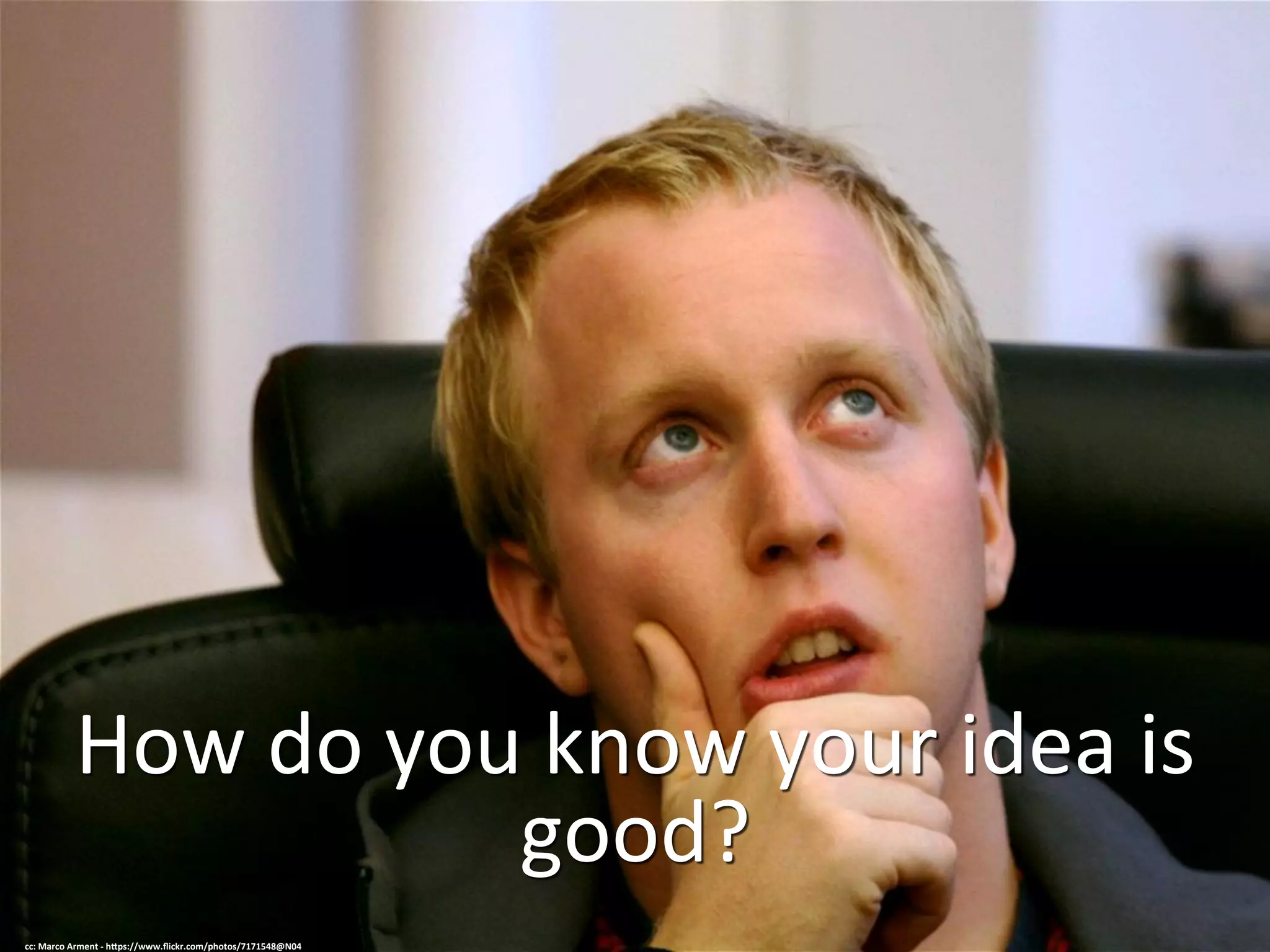 How	
  do	
  you	
  know	
  your	
  idea	
  is	
  
good?	
  
cc:	
  Marco	
  Arment	
  -­‐	
  h=ps://www.ﬂickr.com/photos/7171548@N04	
  
 